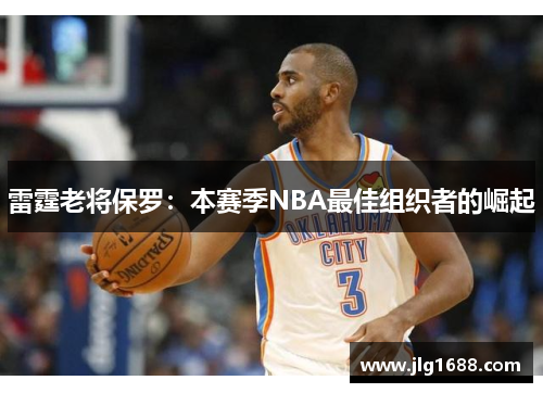 雷霆老将保罗：本赛季NBA最佳组织者的崛起