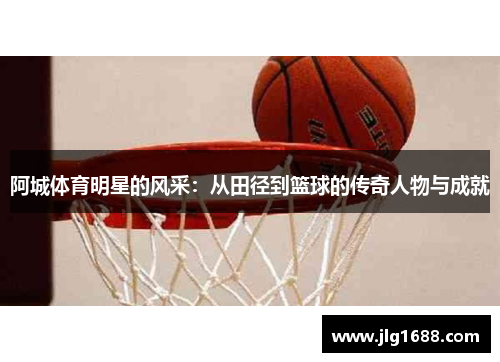 阿城体育明星的风采：从田径到篮球的传奇人物与成就