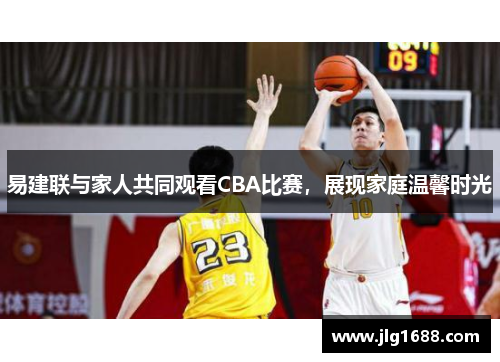易建联与家人共同观看CBA比赛,展现家庭温馨时光