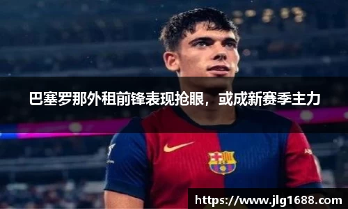 巴塞罗那外租前锋表现抢眼，或成新赛季主力
