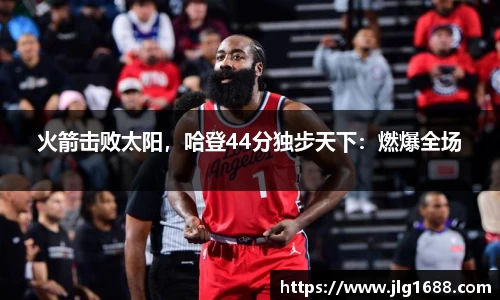 火箭击败太阳，哈登44分独步天下：燃爆全场