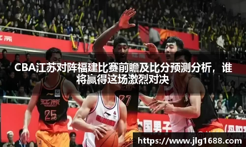CBA江苏对阵福建比赛前瞻及比分预测分析，谁将赢得这场激烈对决