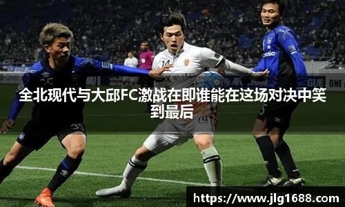全北现代与大邱FC激战在即谁能在这场对决中笑到最后
