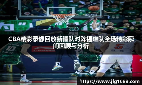 CBA精彩录像回放新疆队对阵福建队全场精彩瞬间回顾与分析