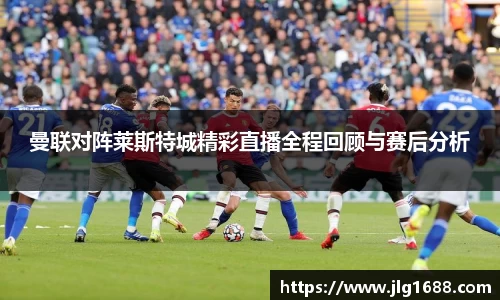 曼联对阵莱斯特城精彩直播全程回顾与赛后分析