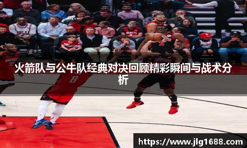 火箭队与公牛队经典对决回顾精彩瞬间与战术分析