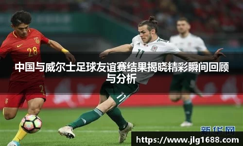 中国与威尔士足球友谊赛结果揭晓精彩瞬间回顾与分析