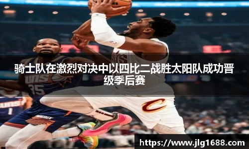 骑士队在激烈对决中以四比二战胜太阳队成功晋级季后赛