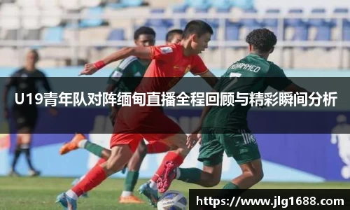 U19青年队对阵缅甸直播全程回顾与精彩瞬间分析