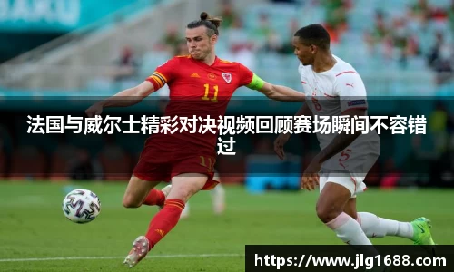 法国与威尔士精彩对决视频回顾赛场瞬间不容错过