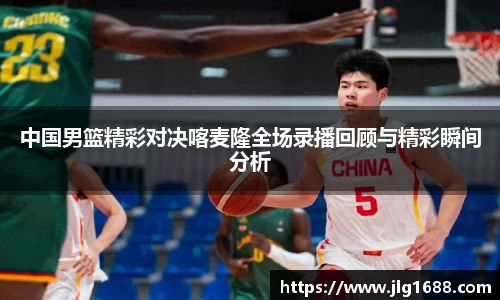 中国男篮精彩对决喀麦隆全场录播回顾与精彩瞬间分析