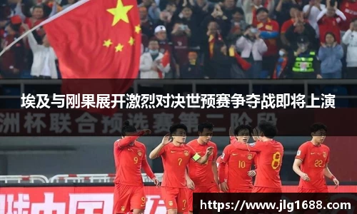 埃及与刚果展开激烈对决世预赛争夺战即将上演