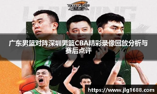 广东男篮对阵深圳男篮CBA精彩录像回放分析与赛后点评