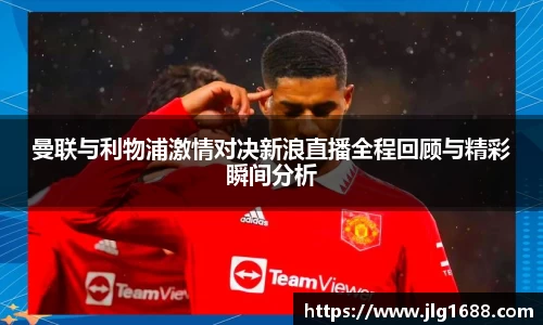 曼联与利物浦激情对决新浪直播全程回顾与精彩瞬间分析