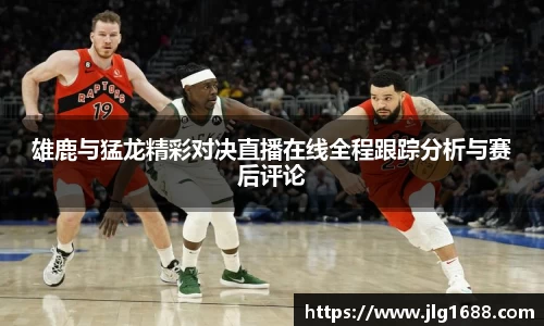 雄鹿与猛龙精彩对决直播在线全程跟踪分析与赛后评论
