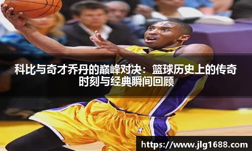 科比与奇才乔丹的巅峰对决：篮球历史上的传奇时刻与经典瞬间回顾