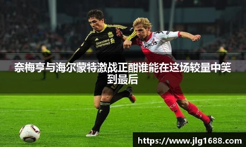 奈梅亨与海尔蒙特激战正酣谁能在这场较量中笑到最后