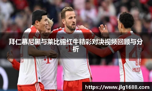 拜仁慕尼黑与莱比锡红牛精彩对决视频回顾与分析