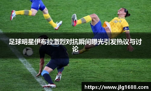 足球明星伊布拉激烈对抗瞬间曝光引发热议与讨论