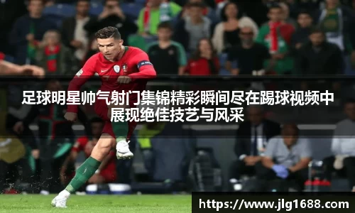 足球明星帅气射门集锦精彩瞬间尽在踢球视频中展现绝佳技艺与风采