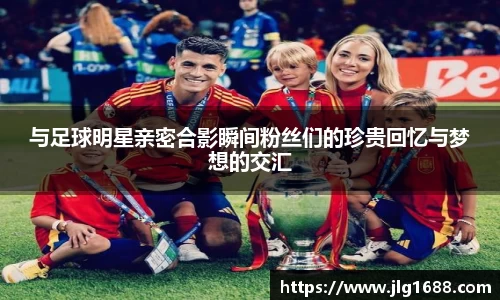 与足球明星亲密合影瞬间粉丝们的珍贵回忆与梦想的交汇