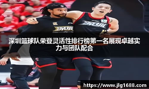 深圳篮球队荣登灵活性排行榜第一名展现卓越实力与团队配合