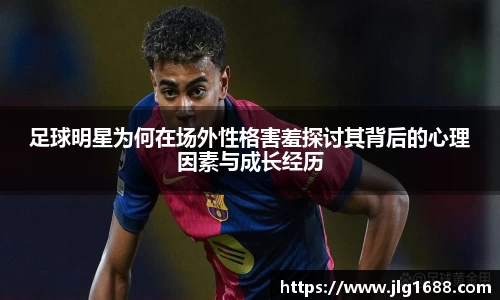 足球明星为何在场外性格害羞探讨其背后的心理因素与成长经历