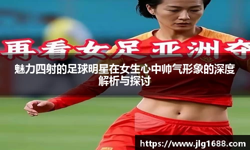 魅力四射的足球明星在女生心中帅气形象的深度解析与探讨