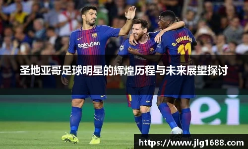 圣地亚哥足球明星的辉煌历程与未来展望探讨