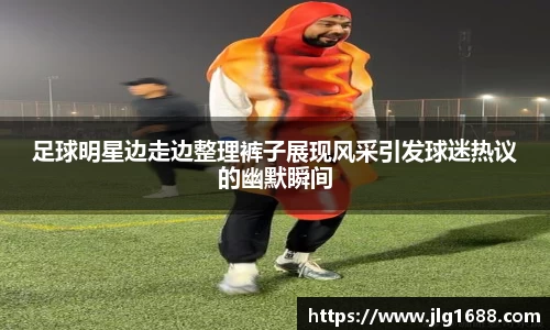 足球明星边走边整理裤子展现风采引发球迷热议的幽默瞬间