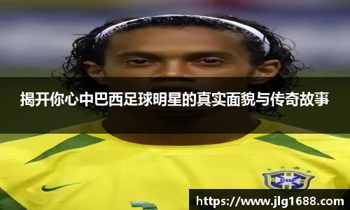 揭开你心中巴西足球明星的真实面貌与传奇故事