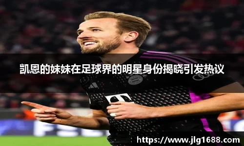 凯恩的妹妹在足球界的明星身份揭晓引发热议