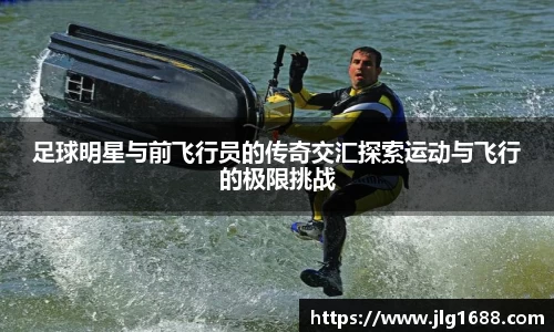 足球明星与前飞行员的传奇交汇探索运动与飞行的极限挑战